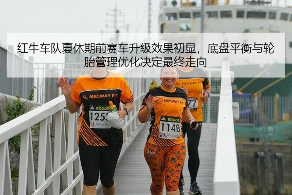 红牛车队夏休期前赛车升级效果初显，底盘平衡与轮胎管理优化决定最终走向